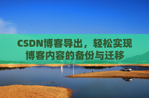CSDN博客导出，轻松实现博客内容的备份与迁移