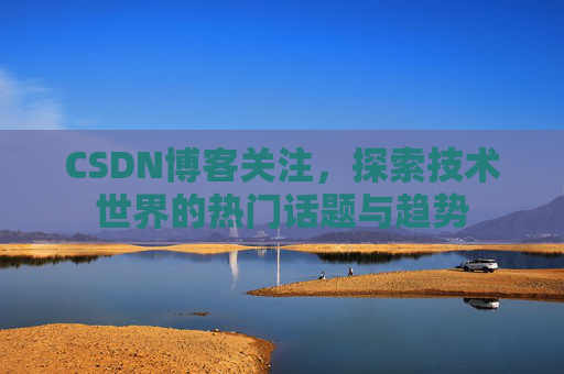 CSDN博客关注，探索技术世界的热门话题与趋势