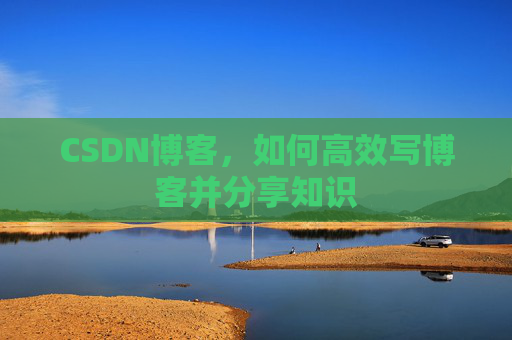 CSDN博客，如何高效写博客并分享知识
